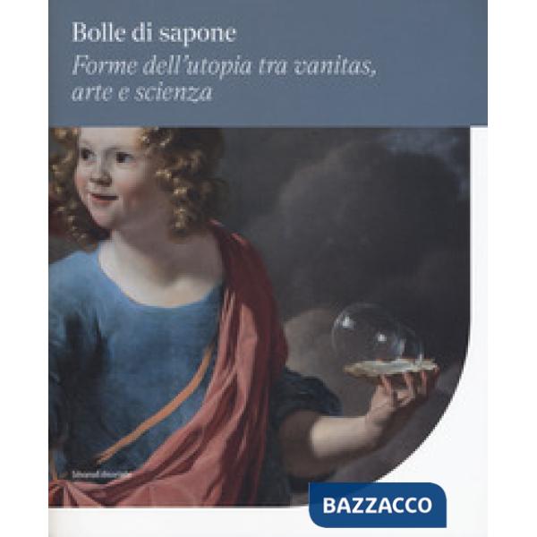 Bolle di sapone. Forme utopia tra vanitas, arte e scienza. Catalogo della mostra (Perugia, 16 marzo-9 giugno 2019). Ediz. a colo