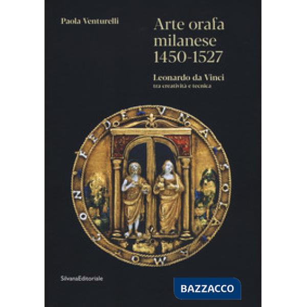 Arte orafa milanese 1450-1527. Leonardo da Vinci tra creatività e tecnica. Ediz. a colori