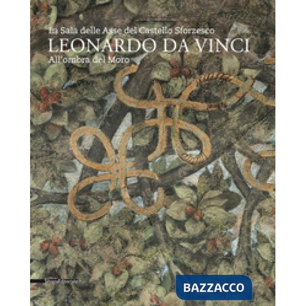 Leonardo da Vinci. La sala delle Asse del Castello Sforzesco. Sotto l'Ombra del Moro. Ediz. a colori