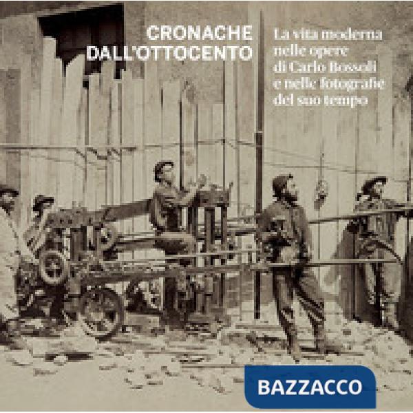 Cronache dall'Ottocento. La vita moderna nelle opere di Carlo Bossoli e nelle fotografie del suo tempo. Ediz. illustrata
