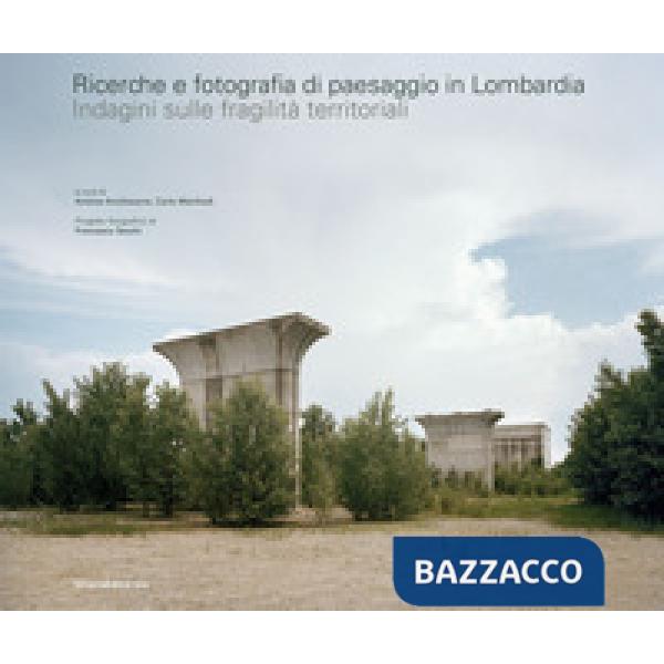 Ricerche e fotografia di paesaggio in Lombardia. Indagini sulle fragilità territoriali. Ediz. illustrata
