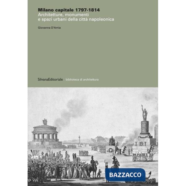 Milano capitale 1797-1814. Architetture, monumenti e spazi urbani della città napoleonica. Ediz. illustrata