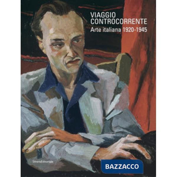 Viaggio controcorrente. Arte italiana 1920-1945. Ediz. a colori