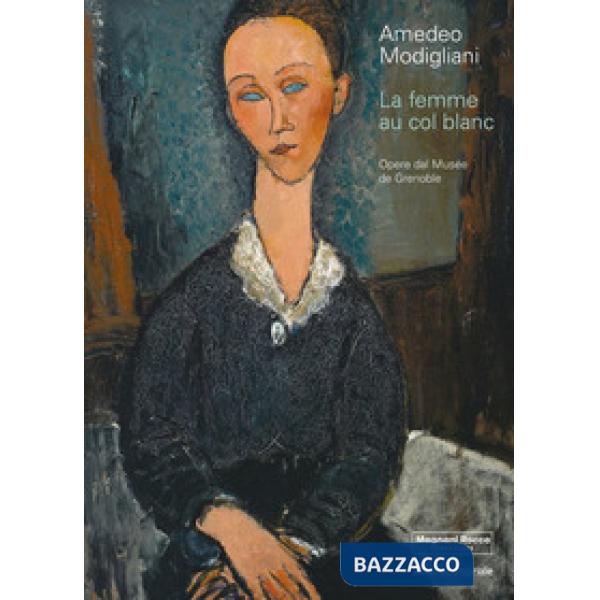 Amedeo Modigliani. La femme au col blanc. Opere dal Museé de Grenoble. Ediz. a colori