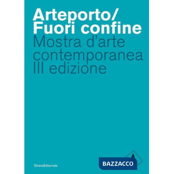 Arteporto/Fuori confine. Mostra d'arte contemporanea III edizione. Ediz. a colori