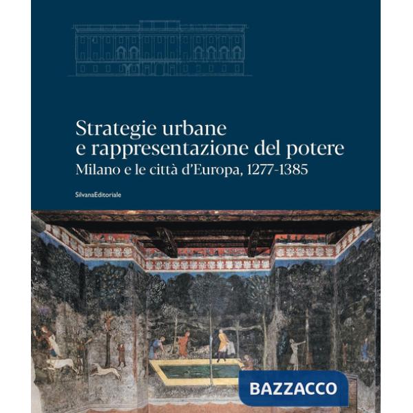 Strategie urbane e rappresentazione del potere. Milano e le città d'Europa, 1277-1385. Ediz. a colori