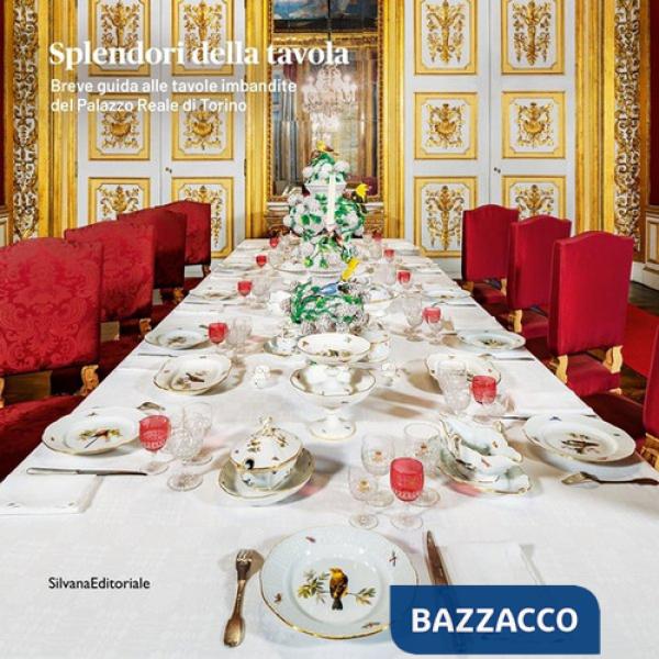 Splendori della tavola. Breve guida alle tavole imbandite del Palazzo Reale di Torino. Ediz. a colori