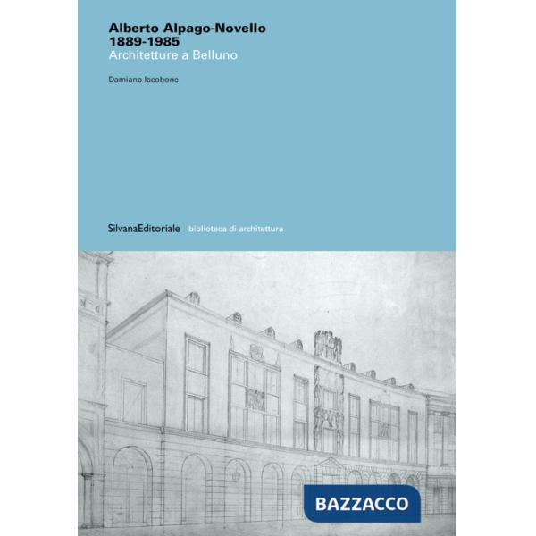 Alberto Alpago-Novello 1889-1985. Architetture a Belluno. Ediz. illustrata