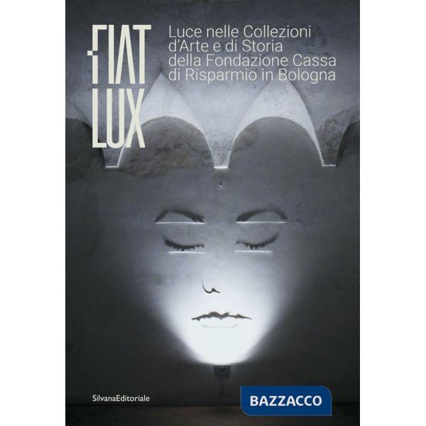 Fiat lux. Luce nelle collezioni d'arte e di storia della Fondazione Cassa di Risparmio in Bologna. Ediz. illustrata