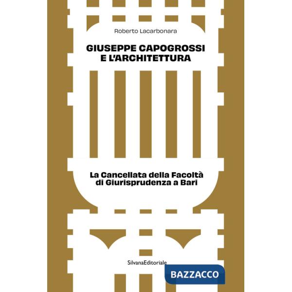 Giuseppe Capogrossi e l'architettura. La Cancellata della Facoltà di Giurisprudenza a Bari. Ediz. a colori