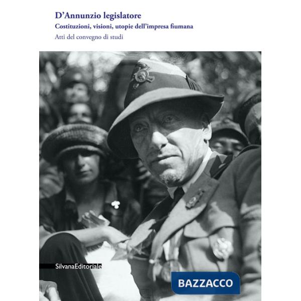D'Annunzio legislatore. Costituzioni, visioni, utopie dell'impresa fiumana. Atti del Convegno di studi