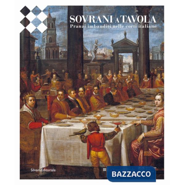 Sovrani a tavola. Pranzi imbanditi nelle corti italiane. Ediz. a colori