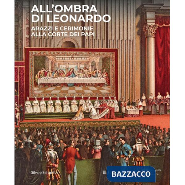 All'ombra di Leonardo. Arazzi e cerimonie alla corte dei papi. Ediz. a colori