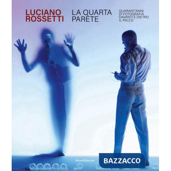 Luciano Rossetti. La quarta parete. Quarant'anni di fotografia davanti e dietro il palco. Ediz. illustrata