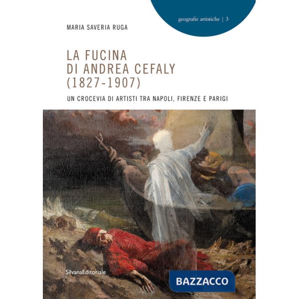 Fucina di Andrea Cefaly (1827-1907). Un crocevia di artisti tra Napoli, Firenze e Parigi. Ediz. illustrata (La)