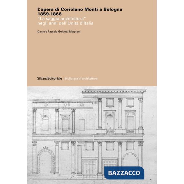 Opera di Coriolano Monti a Bologna 1859-1866. «La saggia architettura» negli anni dell'Unità d'Italia. Ediz. a colori (L')