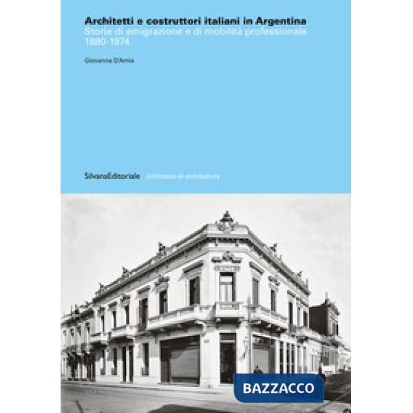 Architetti e costruttori italiani in Argentina. Storie di emigrazione e di mobilità professionale 1880-1974. Ediz. illustrata