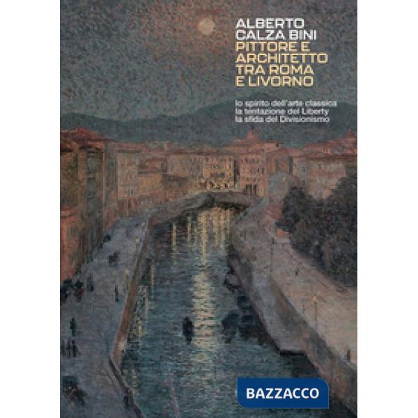 Alberto Calza Bini. Pittore e architetto tra Roma e Livorno lo spirito dell'arte classica la tentazione del liberty la sfida del