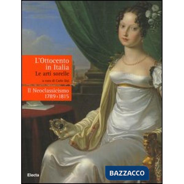 Ottocento in Italia. Le arti sorelle-Il neoclassicismo 1789-1815. Ediz. illustra