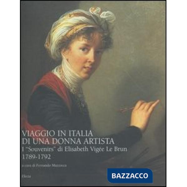 Viaggio in Italia di una donna artista. I «Souvenirs» di Elisabeth Vigeé Le Brun 1789-1792. Ediz. illustrata