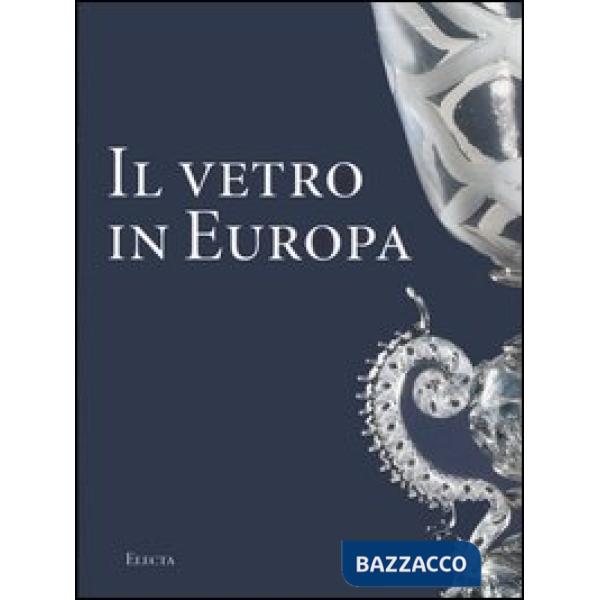 Vetro in Europa. Oggetti, artisti e manifatture dal 1400 al 1930. Ediz. illustrata (Il)