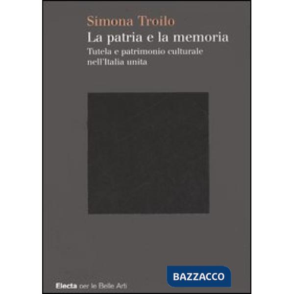 Patria e la memoria. Tutela e patrimonio culturale nell'Italia unità. Ediz. illustrata (La)