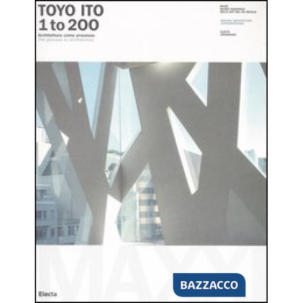 Toyo Ito. 1 to 200. Architettura come processo-The process in architecture. Catalogo della mostra (Roma, 8 ottobre 2005-8 gennai