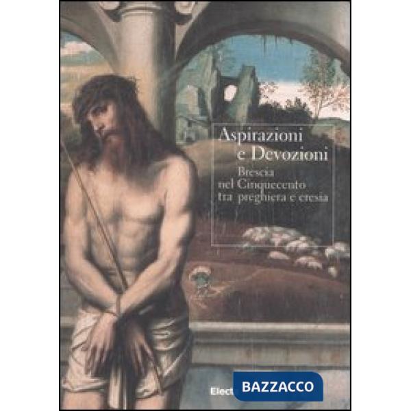 Aspirazioni e devozioni. Brescia nel Cinquecento tra preghiere e eresia. Catalogo della mostra (Brescia, 30 settembre-26 novembr