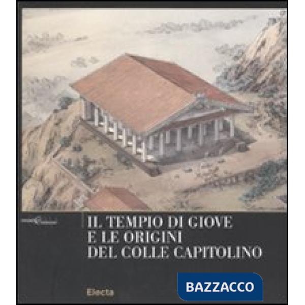 Tempio di Giove e le origini del Colle Capitolino. Ediz. illustrata (Il)