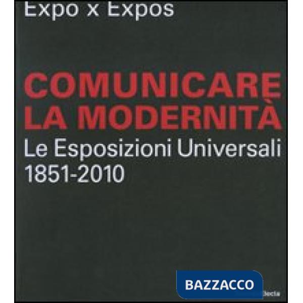Expo x Expos. Comunicare la modernità. Le Esposizioni Universali (1851-2010). Ca