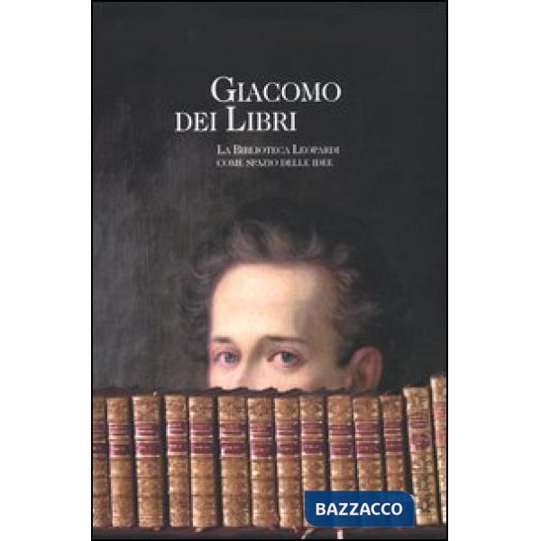 Giacomo dei libri. La Biblioteca Leopardi come spazio delle idee. Catalogo della