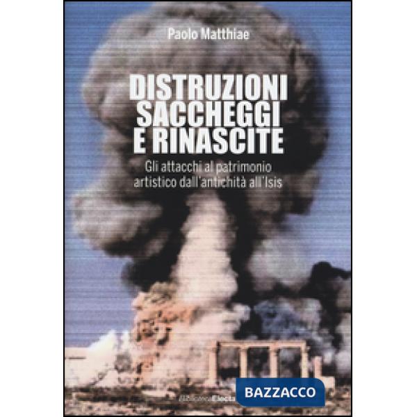 Distruzioni, saccheggi e rinascite. Gli attacchi al patrimonio artistico dall'antichità all'Isis. Ediz. illustrata