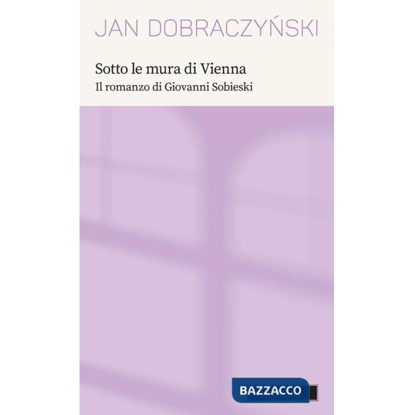 Sotto le mura di Vienna. Il romanzo di Giovanni Sobieski