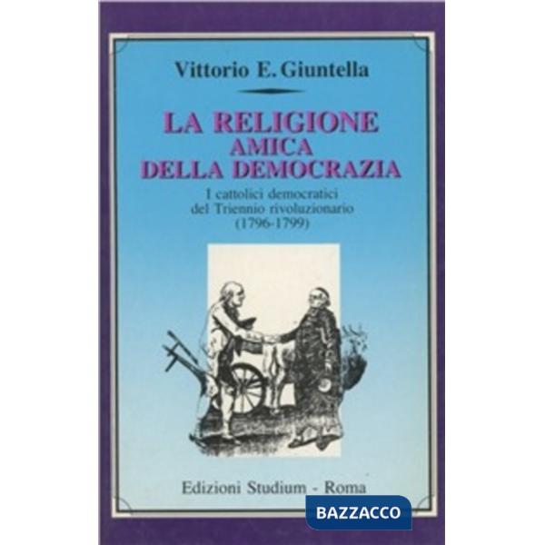 Religione amica della democrazia. I cattolici democratici del triennio rivoluzionario (1796-1799) (La)