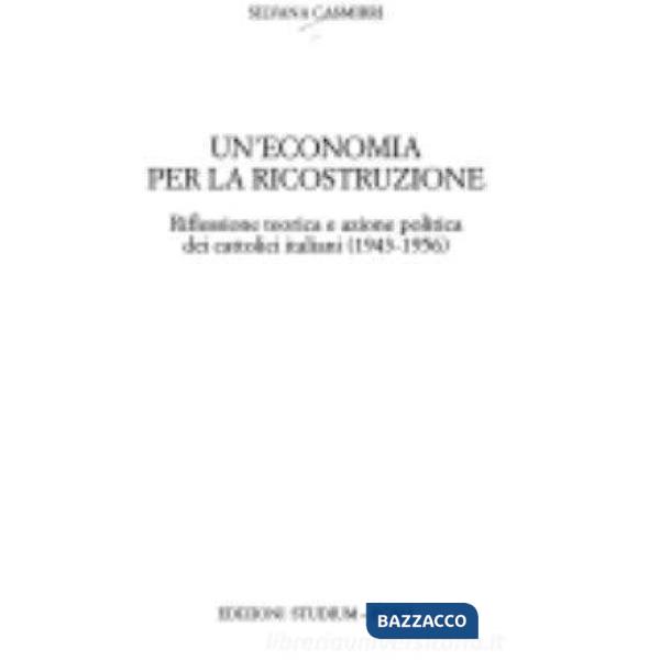 Economia per la ricostruzione. Riflessione teorica e azione politica dei cattolici italiani (1943-1956) (Un')