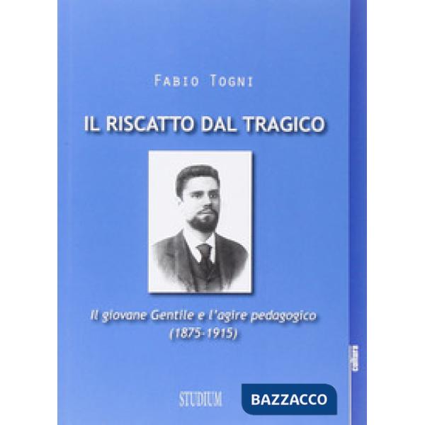 Riscatto dal tragico. Il giovane Gentile e l'agire pedagogico (1875-1915) (Il)