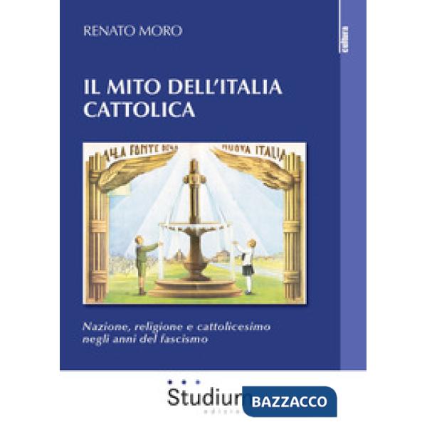 Mito dell'Italia cattolica. Nazione, religione e cattolicesimo negli anni del fascismo (Il)