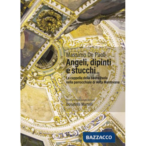 Angeli, dipinti e stucchi. La cappella della Beata Paola nella parrocchiale di Volta Mantovana. Ediz. a colori