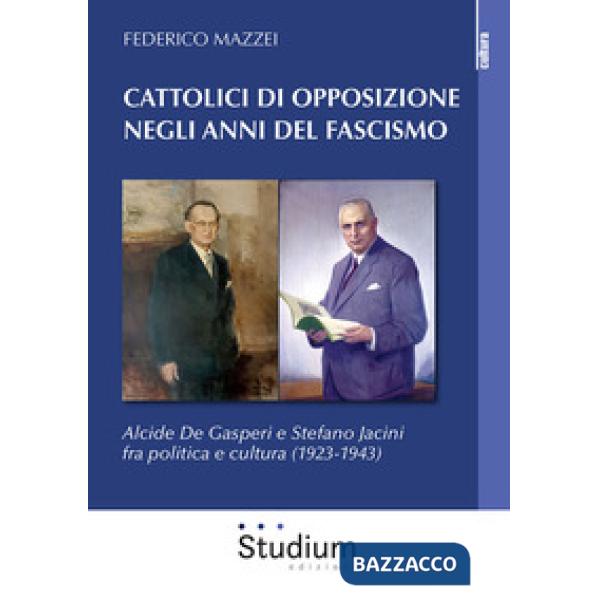 Cattolici di opposizione negli anni del fascismo. Alcide De Gasperi e Stefano Jacini fra politica e cultura (1923-1943)
