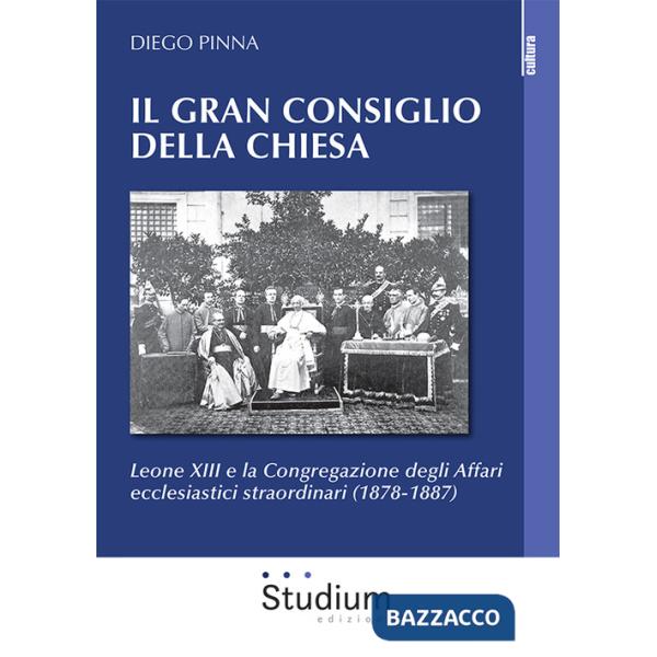 Gran consiglio della Chiesa. Leone XIII e la Congregazione degli Affari ecclesiastici straordinari (1878-1887) (Il)