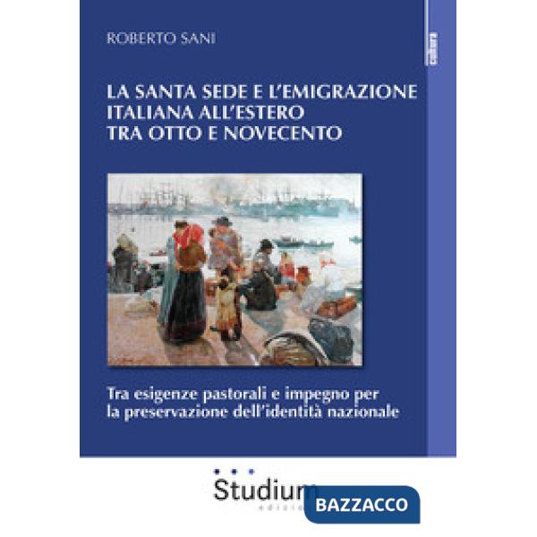 Santa Sede e l'emigrazione italiana all'estero tra Ottocento e Novecento. Tra esigenze pastorali e impegno per la preservazione 