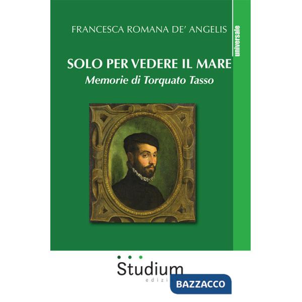 Solo per vedere il mare. Memorie di Torquato Tasso. Nuova ediz.