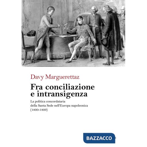 Fra conciliazione e intransigenza. La politica concordataria della Santa Sede nell'Europa napoleonica (1800-1809)