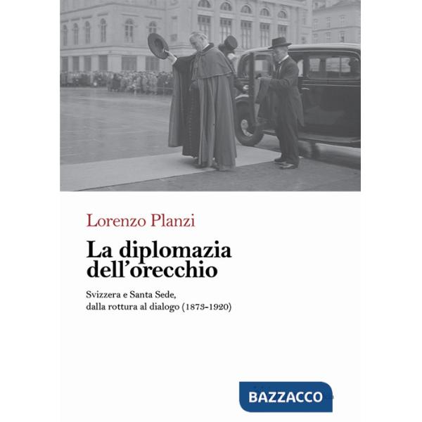 Diplomazia dell'orecchio. Svizzera e Santa Sede, dalla rottura al dialogo (1873-1920) (La)