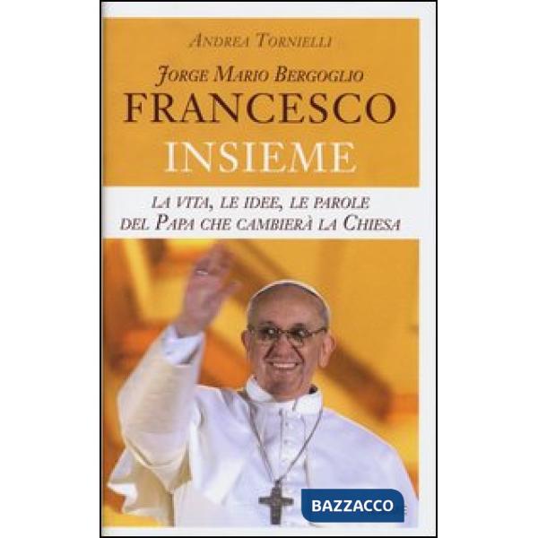 Jorge Mario Bergoglio. Francesco. Insieme. La vita, le idee, le parole del papa