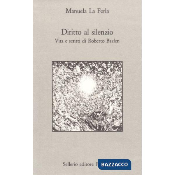 Diritto al silenzio. Vita e scritti di Roberto Bazlen