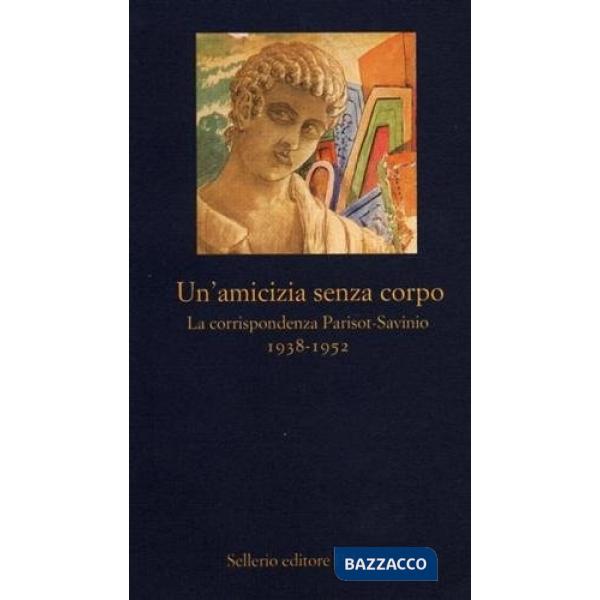 Amicizia senza corpo. La corrispondenza Parisot-Savinio (1938-1952) (Un')