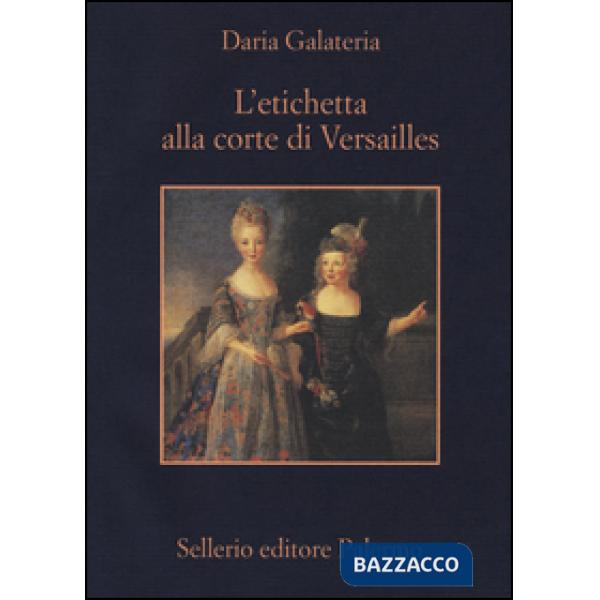 Etichetta alla corte di Versailles. Dizionario dei privilegi nell'età del Re Sole (L')
