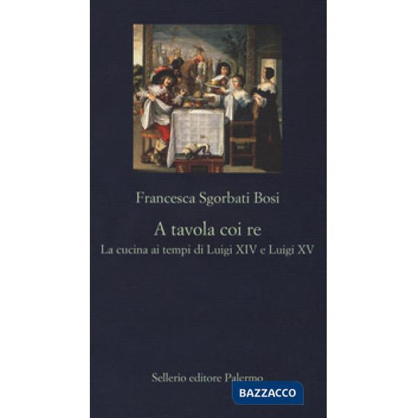 A tavola coi re. La cucina ai tempi di Luigi XIV e Luigi XV