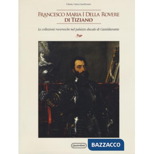 Francesco Maria I della Rovere di Tiziano. Le collezioni roveresche nel palazzo ducale di Casteldurante. Catalogo della mostra (